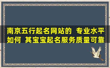 南京五行起名网站的  专业水平如何  其宝宝起名服务质量可靠吗